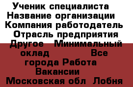 Ученик специалиста › Название организации ­ Компания-работодатель › Отрасль предприятия ­ Другое › Минимальный оклад ­ 50 000 - Все города Работа » Вакансии   . Московская обл.,Лобня г.